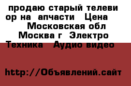 продаю старый телевиzор на zапчасти › Цена ­ 500 - Московская обл., Москва г. Электро-Техника » Аудио-видео   